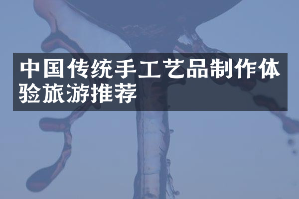 中国传统手工艺品制作体验旅游推荐