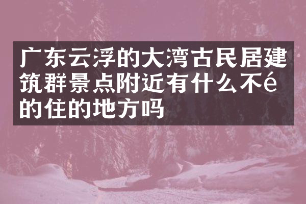 广东云浮的大湾古民居建筑群景点附近有什么不错的住的地方吗