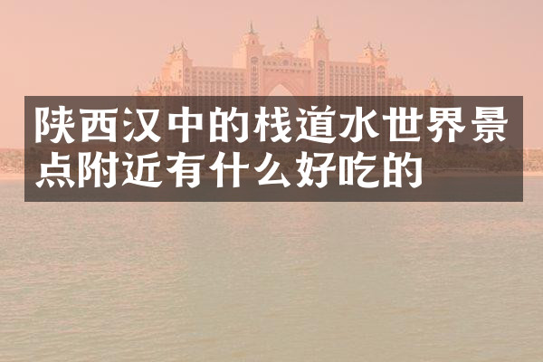 陕西汉中的栈道水世界景点附近有什么好吃的