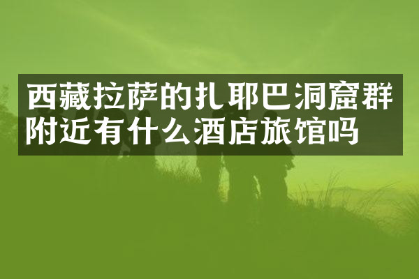 西藏拉萨的扎耶巴洞窟群附近有什么酒店旅馆吗