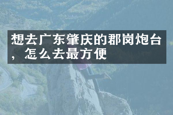 想去广东肇庆的郡岗炮台，怎么去最方便