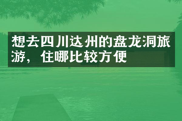 想去四川达州的盘龙洞旅游，住哪比较方便