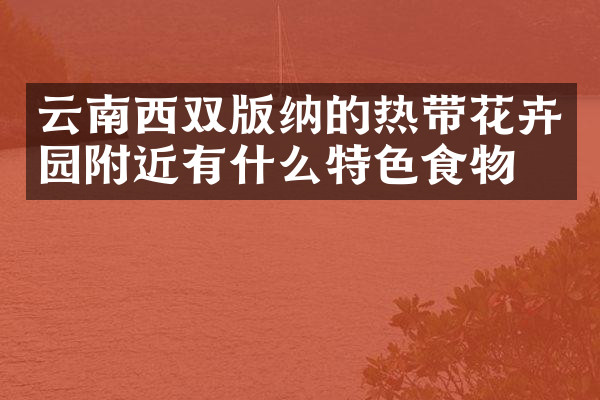 云南西双版纳的热带花卉园附近有什么特色食物吗