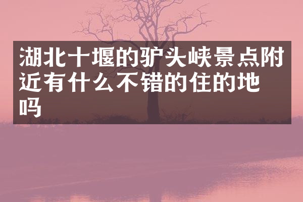 湖北十堰的驴头峡景点附近有什么不错的住的地方吗