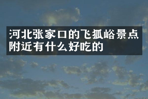河北张家口的飞狐峪景点附近有什么好吃的