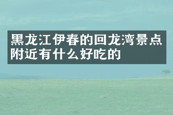 黑龙江伊春的回龙湾景点附近有什么好吃的