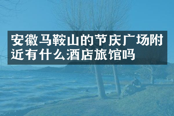 安徽马鞍山的节庆广场附近有什么酒店旅馆吗