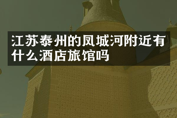 江苏泰州的凤城河附近有什么酒店旅馆吗