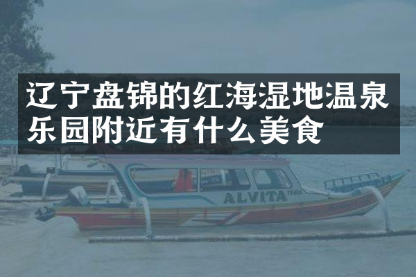 辽宁盘锦的红海湿地温泉乐园附近有什么美食