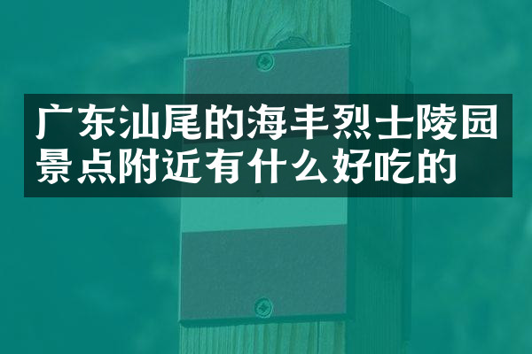 广东汕尾的海丰烈士陵园景点附近有什么好吃的