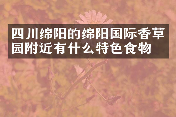 四川绵阳的绵阳国际香草园附近有什么特色食物吗