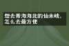 想去青海海北的仙米峡，怎么去最方便