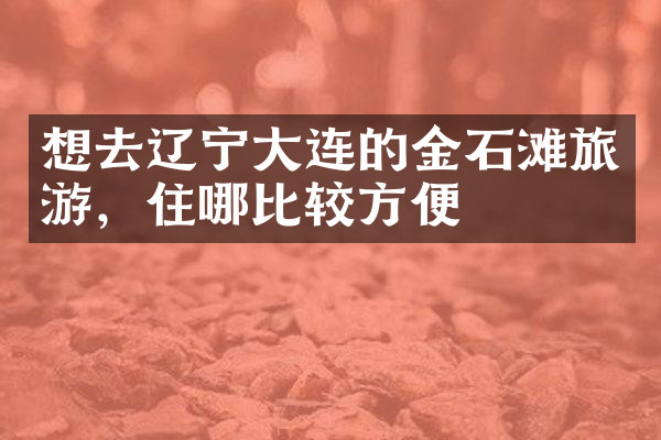 想去辽宁大连的金石滩旅游，住哪比较方便