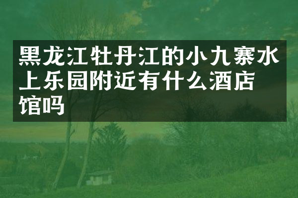黑龙江牡丹江的小九寨水上乐园附近有什么酒店旅馆吗