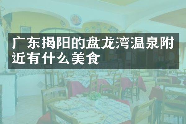 广东揭阳的盘龙湾温泉附近有什么美食