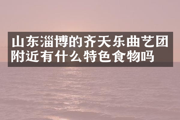 山东淄博的齐天乐曲艺团附近有什么特色食物吗