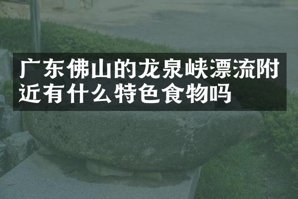 广东佛山的龙泉峡漂流附近有什么特色食物吗