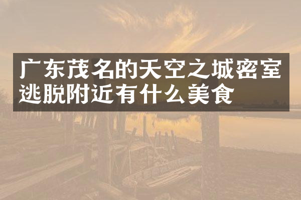 广东茂名的天空之城密室逃脱附近有什么美食