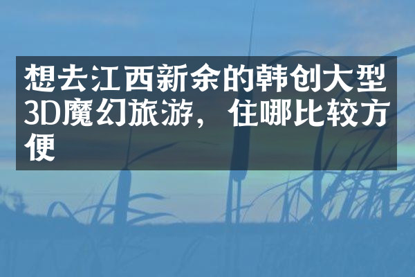 想去江西新余的韩创大型3D魔幻旅游，住哪比较方便