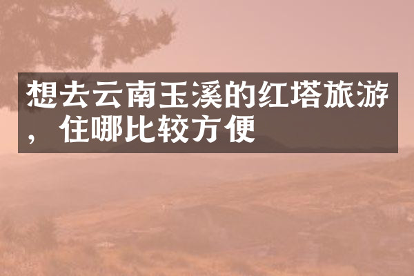 想去云南玉溪的红塔旅游，住哪比较方便