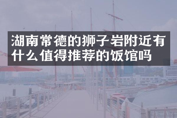 湖南常德的狮子岩附近有什么值得推荐的饭馆吗