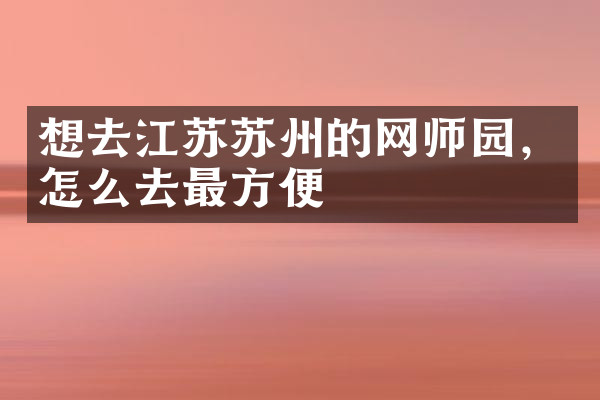 想去江苏苏州的网师园，怎么去最方便