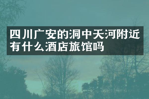 四川广安的洞中天河附近有什么酒店旅馆吗