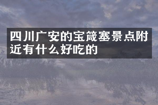 四川广安的宝箴塞景点附近有什么好吃的