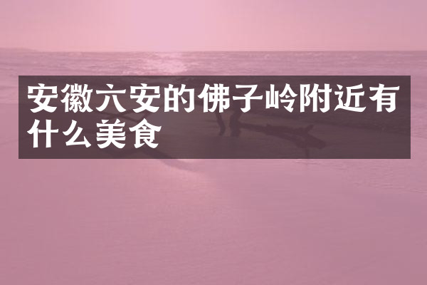 安徽六安的佛子岭附近有什么美食