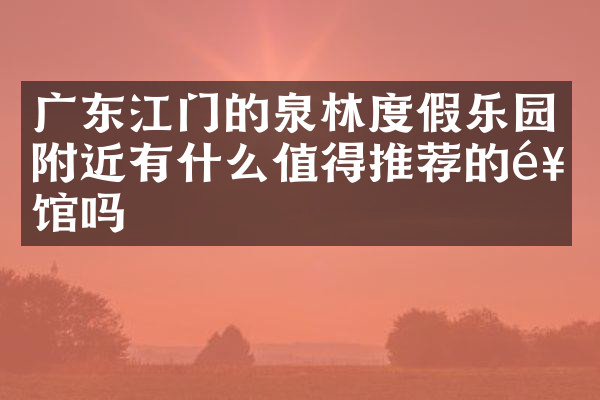 广东江门的泉林度假乐园附近有什么值得推荐的饭馆吗