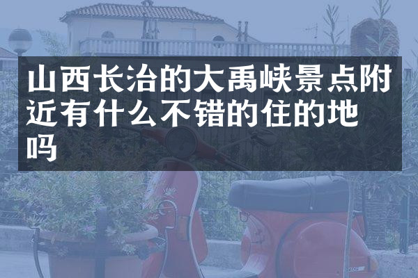 山西长治的大禹峡景点附近有什么不错的住的地方吗