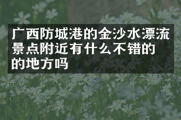 广西防城港的金沙水漂流景点附近有什么不错的住的地方吗