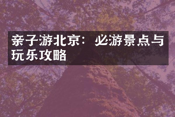 亲子游北京：必游景点与玩乐攻略