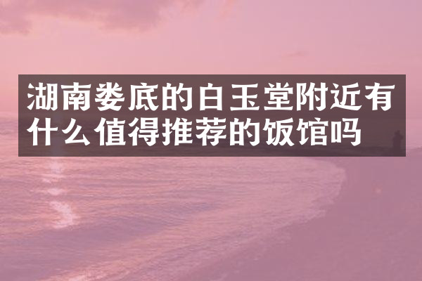 湖南娄底的白玉堂附近有什么值得推荐的饭馆吗
