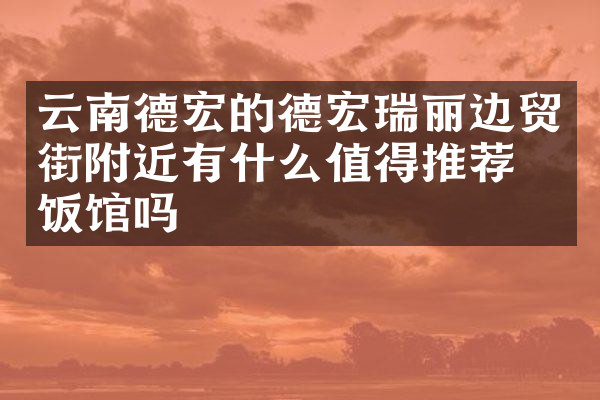 云南德宏的德宏瑞丽边贸街附近有什么值得推荐的饭馆吗