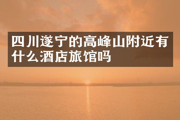 四川遂宁的高峰山附近有什么酒店旅馆吗