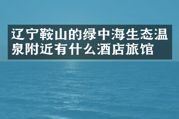 辽宁鞍山的绿中海生态温泉附近有什么酒店旅馆吗