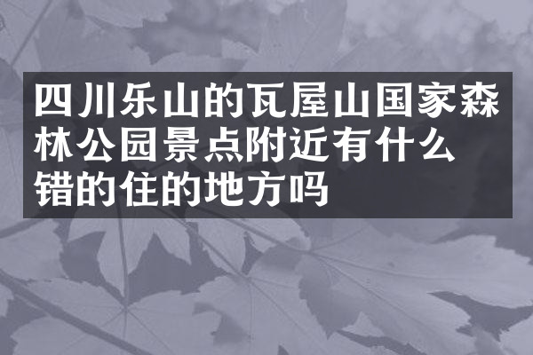 四川乐山的瓦屋山国家森林公园景点附近有什么不错的住的地方吗