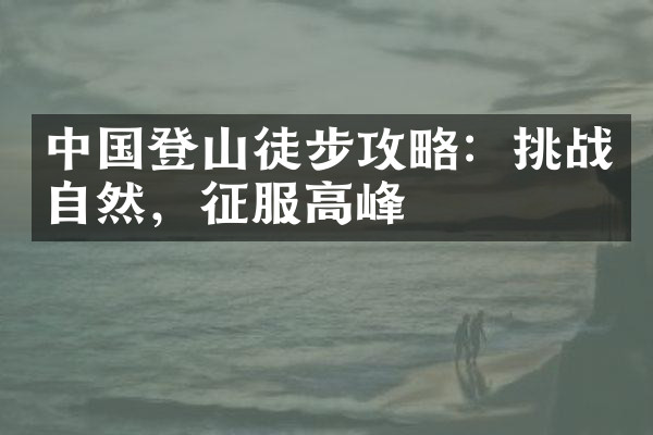 中国登山徒步攻略：挑战自然，征服高峰