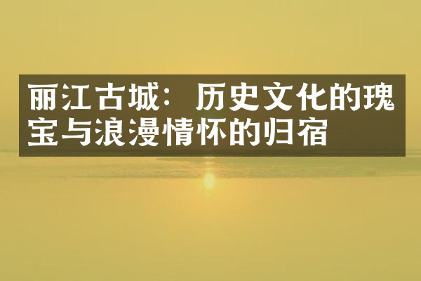 丽江古城：历史文化的瑰宝与浪漫情怀的归宿