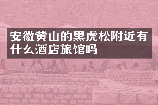安徽黄山的黑虎松附近有什么酒店旅馆吗
