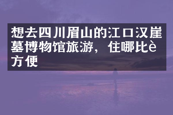 想去四川眉山的江口汉崖墓博物馆旅游，住哪比较方便