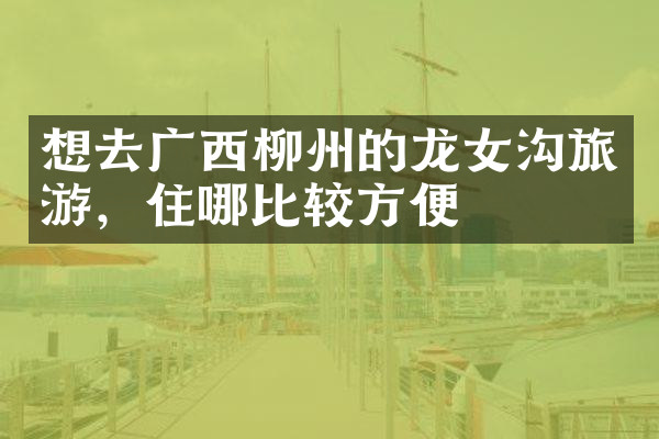 想去广西柳州的龙女沟旅游，住哪比较方便