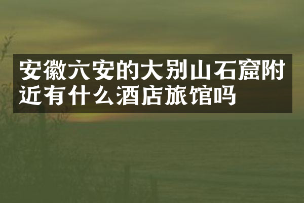 安徽六安的大别山石窟附近有什么酒店旅馆吗