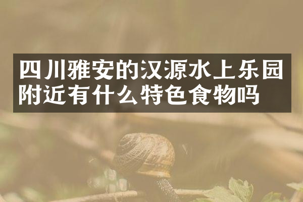 四川雅安的汉源水上乐园附近有什么特色食物吗