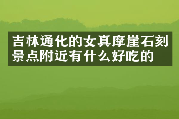 吉林通化的女真摩崖石刻景点附近有什么好吃的