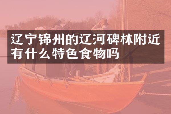辽宁锦州的辽河碑林附近有什么特色食物吗