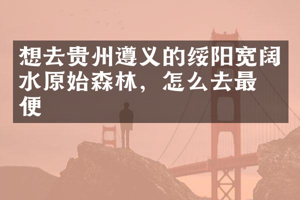 想去贵州遵义的绥阳宽阔水原始森林，怎么去最方便