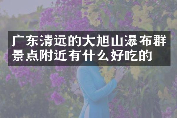 广东清远的大旭山瀑布群景点附近有什么好吃的