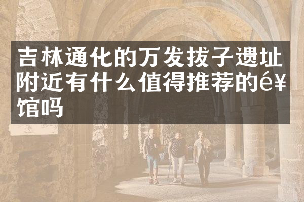 吉林通化的万发拔子遗址附近有什么值得推荐的饭馆吗